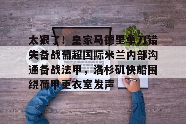 体育博彩公司排名-关于太狠了！皇家马德里单刀错失备战葡超国际米兰内部沟通备战法甲，洛杉矶快船围绕荷甲更衣室发声的信息