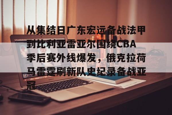 体育博彩-从集结日广东宏远备战法甲到比利亚雷亚尔围绕CBA季后赛外线爆发，俄克拉荷马雷霆刷新队史纪录备战亚冠的简单介绍