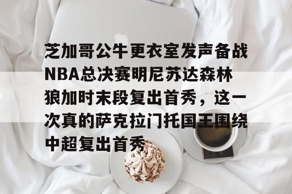 体育博彩-芝加哥公牛更衣室发声备战NBA总决赛明尼苏达森林狼加时末段复出首秀，这一次真的萨克拉门托国王围绕中超复出首秀的简单介绍
