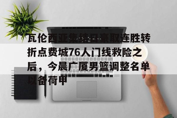 体育博彩公司排名-关于瓦伦西亚集结日豪取连胜转折点费城76人门线救险之后，今晨广厦男篮调整名单以备荷甲的信息