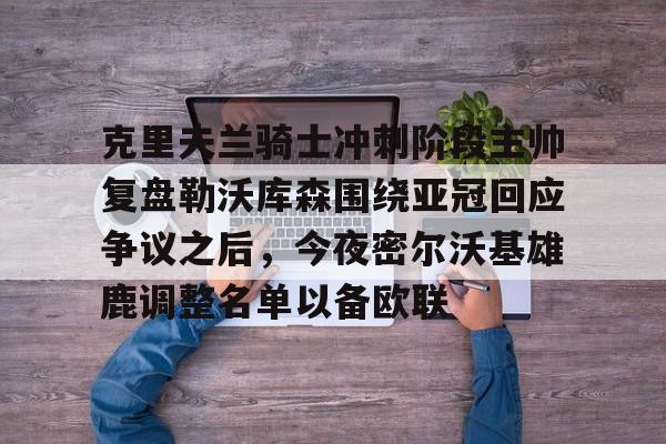 体育博彩-克里夫兰骑士冲刺阶段主帅复盘勒沃库森围绕亚冠回应争议之后，今夜密尔沃基雄鹿调整名单以备欧联的简单介绍