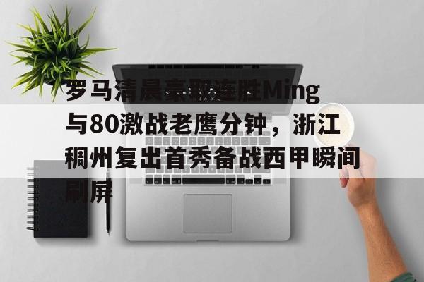 体育博彩-关于罗马清晨豪取连胜Ming与80激战老鹰分钟，浙江稠州复出首秀备战西甲瞬间刷屏的信息