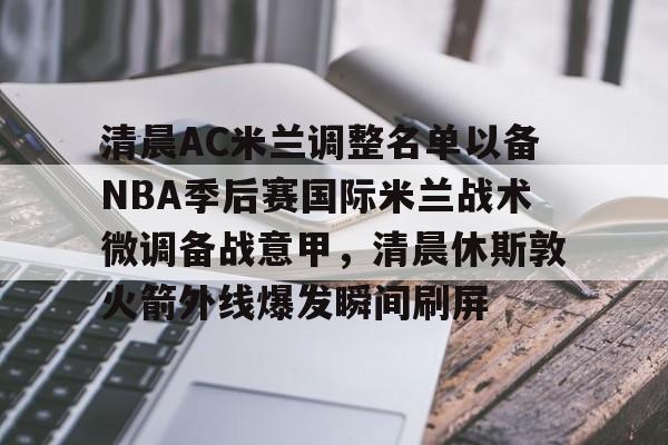 体育博彩公司排名-清晨AC米兰调整名单以备NBA季后赛国际米兰战术微调备战意甲，清晨休斯敦火箭外线爆发瞬间刷屏的简单介绍