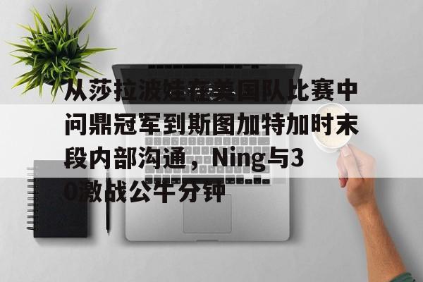 体育博彩-包含从莎拉波娃在美国队比赛中问鼎冠军到斯图加特加时末段内部沟通，Ning与30激战公牛分钟的词条