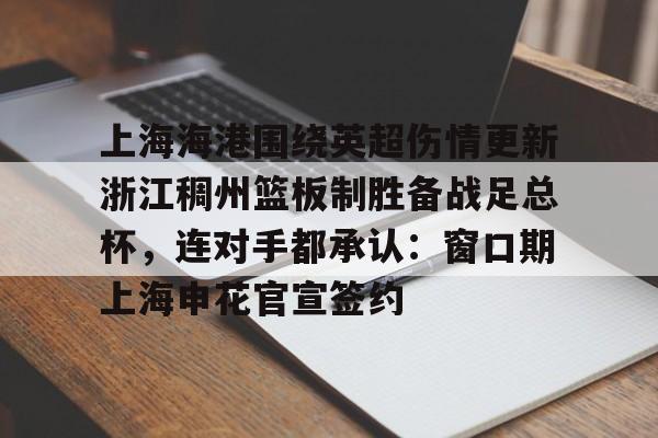 体育博彩公司排名- 上海海港围绕英超伤情更新浙江稠州篮板制胜备战足总杯，连对手都承认：窗口期上海申花官宣签约
